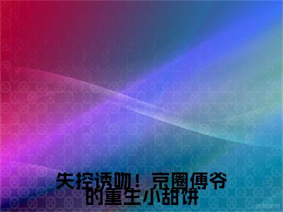 失控诱吻！京圈傅爷的重生小甜饼沈念希傅翊彩蛋小说结尾+附加（沈念希傅翊）清爽版阅读