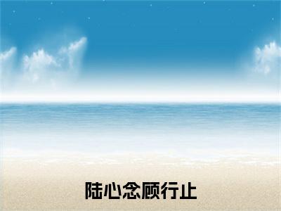 陆心念顾行止陆心念顾行止附加(陆心念顾行止)（陆心念顾行止）全本浏览阅读连载中