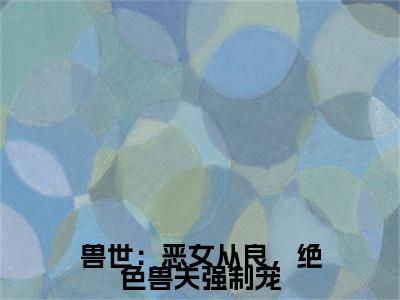 兽世：恶女从良，绝色兽夫强制宠黎洛小说章节目录+章节前文（黎洛）TXT清爽版在线