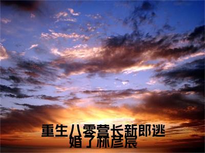 宋清浅林彦宸完结篇（重生八零营长新郎逃婚了林彦宸）全篇免费版在线+无障碍结局