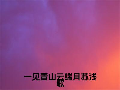沈廷淮苏浅歌一见青山云端月苏浅歌终章（一见青山云端月苏浅歌）完整章节列表_笔趣阁