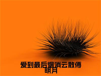 谢之珩傅明月小说(爱到最后烟消云散傅明月)全本完整阅读最新章节（谢之珩傅明月）_笔趣阁