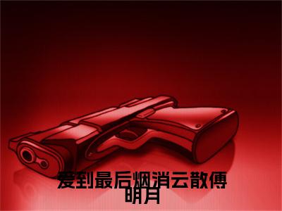 谢之珩傅明月爱到最后烟消云散傅明月：结局+番外免费品鉴+全书阅读（谢之珩傅明月）最新连载