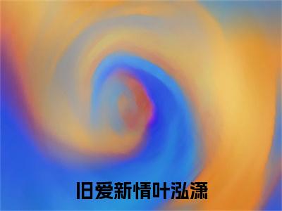 德泠叶泓潇小说(旧爱新情叶泓潇)（德泠叶泓潇）完整章节列表_笔趣阁