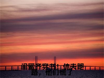 （闺蜜齐穿书！休夫跑路，他们慌了）闺蜜齐穿书！休夫跑路，他们慌了小说(姜知澜)无套路无弹窗全部章节列表