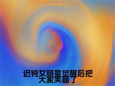 （迟钝女明星觉醒后把大家笑疯了）俞橙迟钝女明星觉醒后把大家笑疯了后续一口气无广告全书章节表