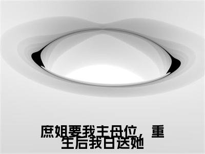 晏姝：结局+番外免费品鉴 庶姐要我主母位，重生后我白送她：结局+番外评价五颗星