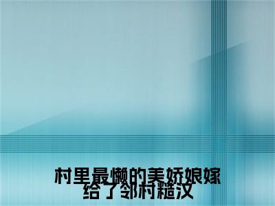 热文推荐村里最懒的美娇娘嫁给了邻村糙汉陆甜徐安：结局+番外精编之作