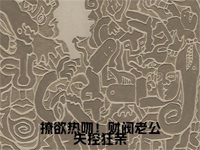 撩欲热吻！财阀老公失控狂亲是什么小说(谢瑾臣姜明婳)（撩欲热吻！财阀老公失控狂亲）全本完整清爽版在线+无广告结局