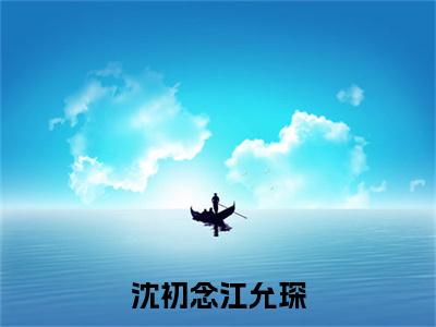 热文推荐沈初念江允琛小说大结局（江允琛沈初念）书荒必看列表