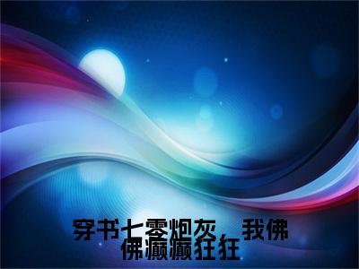 穿书七零炮灰，我佛佛癫癫狂狂完结篇(穿书七零炮灰，我佛佛癫癫狂狂)章节目录+章节前文（唐含月周临川）全章无套路在线