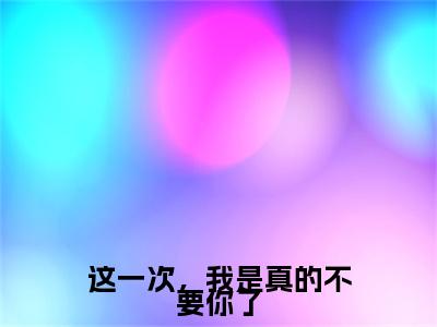 乔岁暖晏沉：+后续无删版（这一次，我是真的不要你了）终章阅读无广告