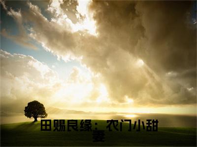 吴双双小说(田赐良缘：农门小甜妻)（吴双双）全书+后续+结局在线阅读