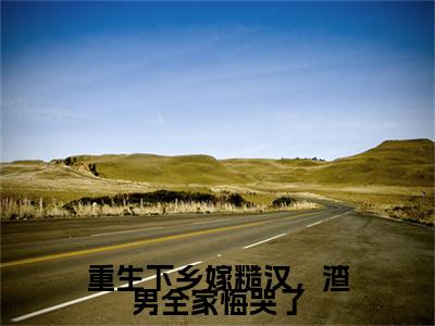 颜惜雪师明凯小说(重生下乡嫁糙汉，渣男全家悔哭了)+起点章节（颜惜雪师明凯）阅读
