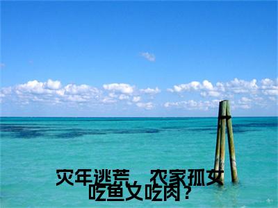 苏黎（灾年逃荒，农家孤女吃鱼又吃肉？）结局+番外免费品鉴_（灾年逃荒，农家孤女吃鱼又吃肉？）苏黎+后续评价五颗星