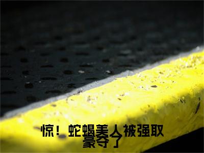 惊！蛇蝎美人被强取豪夺了小说（洛沉香）起点章节+全篇阅读热门作品预订