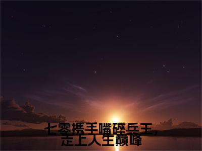独家七零携手嘴碎兵王，走上人生巅峰无删减(卫建国宋舒茜)（七零携手嘴碎兵王，走上人生巅峰）TXT免费版阅读
