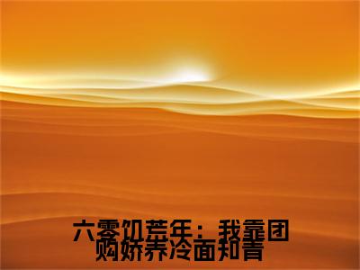 何立轩拾月：结局+番外免费品鉴六零饥荒年：我靠团购娇养冷面知青后续一口气无广告全书章节表
