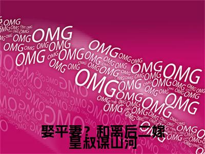 小说结尾小说娶平妻？和离后二嫁皇叔谋山河小说全章已更新+无删减（林九宜）无弹窗