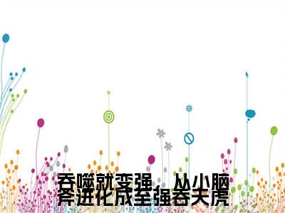 林虎叫什么(吞噬就变强，从小脑斧进化成至强吞天虎)小说全集阅读无广告（吞噬就变强，从小脑斧进化成至强吞天虎）番外+续集