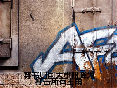 穿书归国大小姐降为打击所有主角附加唐城孟怀君：结局+番外免费品鉴（穿书归国大小姐降为打击所有主角）全本浏览阅读连载中