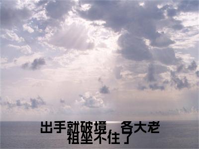 出手就破境，各大老祖坐不住了小说完结篇(楚白)章节前文+全篇阅读（出手就破境，各大老祖坐不住了）最近更新
