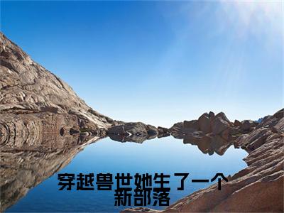穿越兽世她生了一个新部落：结局+番外（妘彩彩）全本完整+后续+结局在线阅读