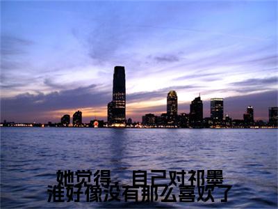 她觉得，自己对祁墨淮好像没有那么喜欢了 宋薇澜廖堇一：+后续热血十足+延伸+完本（她觉得，自己对祁墨淮好像没有那么喜欢了）畅享在线阅读