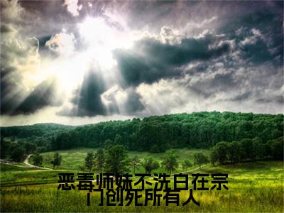 姜雀无渊恶毒师妹不洗白在宗门创死所有人小说无删减阅读清爽版（恶毒师妹不洗白在宗门创死所有人）外篇+续集