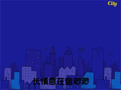 长情意在烟渺渺柳如烟叶权彩蛋（柳如烟叶权）全书在线下载阅读完美终章小说大结局