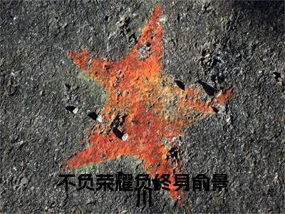 （不负荣耀负终身俞景川）：结局+番外新上热文无广告章节清单