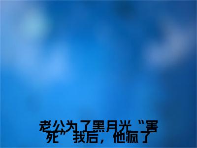 （沈清晏苏知晓）沈清晏苏知晓小说(老公为了黑月光“害死”我后，他疯了)小说全集速览无广告高口碑小说