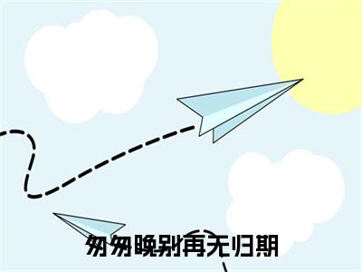 匆匆晚别再无归期小说(时瑾周慎行)（匆匆晚别再无归期）完整章节列表_笔趣阁