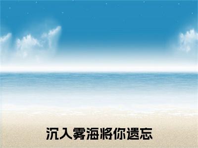 沉入雾海将你遗忘余汐傅薄言完结篇全篇阅读无广告（余汐傅薄言）番外+续集