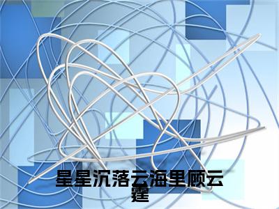 阮星澜顾云霆后续(阮星澜顾云霆)（星星沉落云海里顾云霆）完整章节列表_笔趣阁