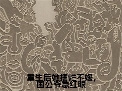 重生后她摆烂不嫁，国公爷急红眼全篇完整在线阅读（顾清漪贺震）热门章节列表