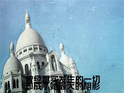 独家曾经真实发生的一切却成了她最大的阴影：结局+番外评价五颗星 （曾经真实发生的一切却成了她最大的阴影）TXT免费版阅读