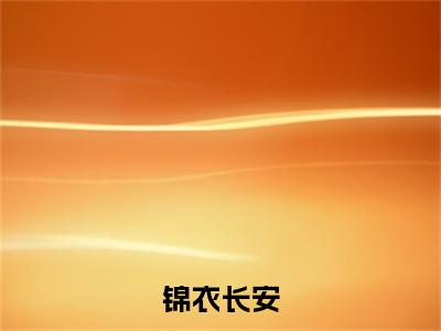 无弹窗全文（锦衣长安）姚杳霍寒山全文畅享阅读