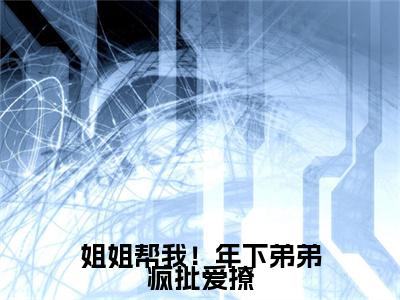 姐姐帮我！年下弟弟疯批爱撩小说无删减阅读清爽版（迟烆盛舒然）外篇+续集