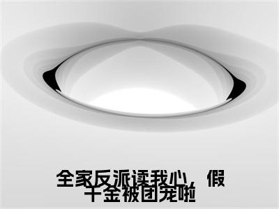全家反派读我心，假千金被团宠啦：+后续现已上架+章节前文（江尽染）全章无套路在线