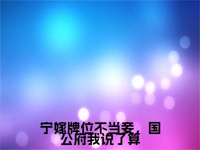 顾青柠陆景煜：结局+番外免费品鉴+全书阅读（宁嫁牌位不当妾，国公府我说了算）：结局+番外评价五颗星