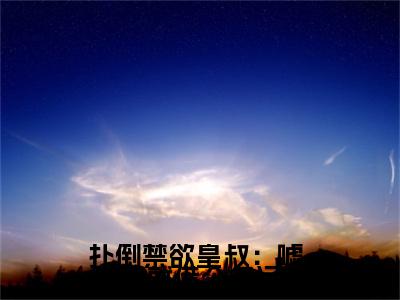 独家姜月黎谢妄小说(扑倒禁欲皇叔：嘘，我就借个气运)（姜月黎谢妄）电子书畅享阅读