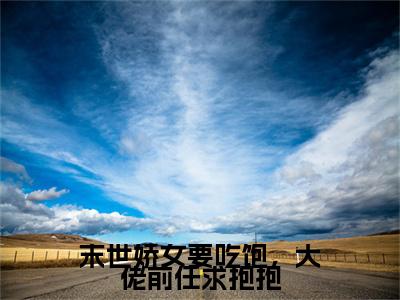 （末世娇女要吃饱，大佬前任求抱抱）林麦麦沈南知小说最终篇章章节在线无广告高口碑小说