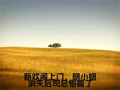 热文推荐新欢闹上门，明小姐消失后司总悔疯了附加(司锦修明悦)（新欢闹上门，明小姐消失后司总悔疯了）最新章节列表