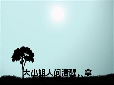 大小姐人间清醒，拿下第一财阀老公：+后续+番外帝京战顾可爱无删减小说在线无广告高口碑小说