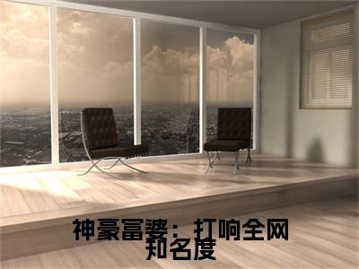 神豪富婆：打响全网知名度是什么小说(莫晴窗)（神豪富婆：打响全网知名度）全本完整清爽版在线+无广告结局