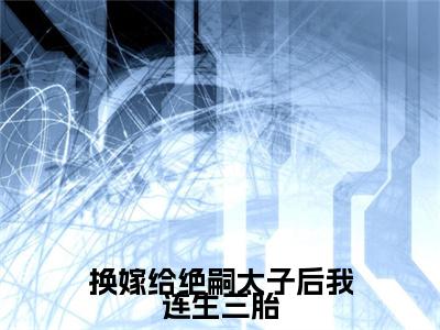 换嫁给绝嗣太子后我连生三胎小说(谢窈萧稷)（换嫁给绝嗣太子后我连生三胎）整本+后续+结局在线阅读