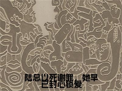 陆子舰时烟彩蛋+起始篇章（陆总以死谢罪，她早已封心锁爱）阅读