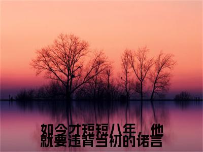 热文推荐如今才短短八年，他就要违背当初的诺言容榕谢睿小说大结局（容榕谢睿）书荒必看列表