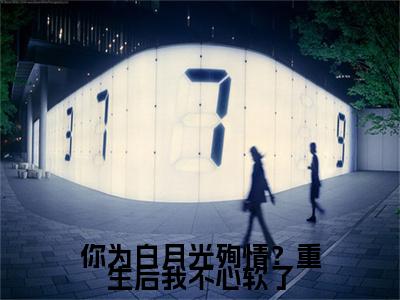 （傅闻星温月见）傅闻星温月见(你为白月光殉情？重生后我不心软了)整书在线无广告高口碑小说